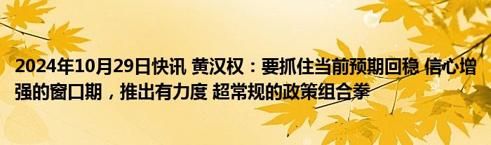 2024年10月29日快讯 黄汉权：要抓住当前预期回稳 信心增强的窗口期，推出有力度 超常规的政策组合拳