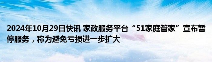 2024年10月29日快讯 家政服务平台“51家庭管家”宣布暂停服务，称为避免亏损进一步扩大