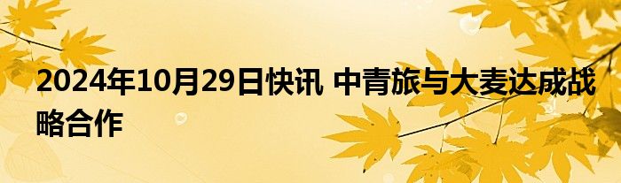 2024年10月29日快讯 中青旅与大麦达成战略合作