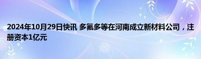 2024年10月29日快讯 多氟多等在河南成立新材料公司，注册资本1亿元