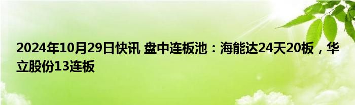 2024年10月29日快讯 盘中连板池：海能达24天20板，华立股份13连板