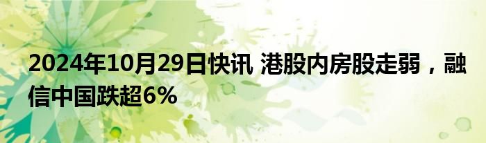 2024年10月29日快讯 港股内房股走弱，融信中国跌超6%