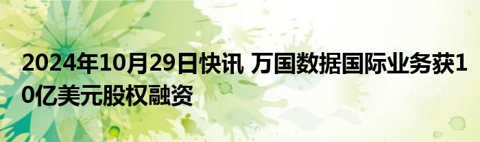 2024年10月29日快讯 万国数据国际业务获10亿美元股权融资