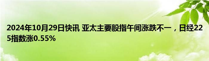 2024年10月29日快讯 亚太主要股指午间涨跌不一，日经225指数涨0.55%