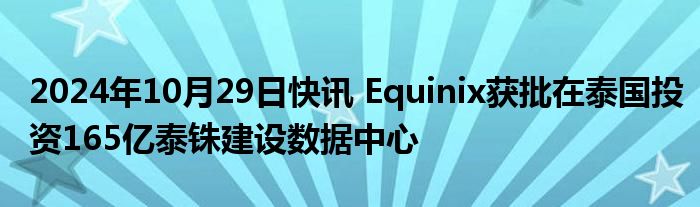 2024年10月29日快讯 Equinix获批在泰国投资165亿泰铢建设数据中心