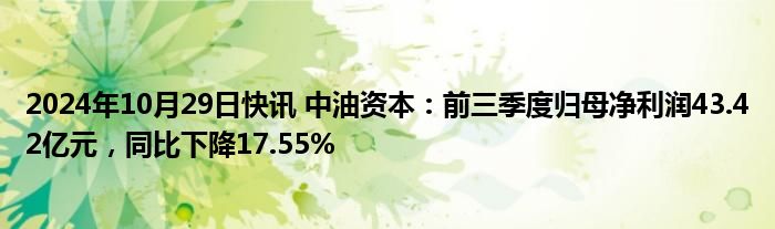 2024年10月29日快讯 中油资本：前三季度归母净利润43.42亿元，同比下降17.55%