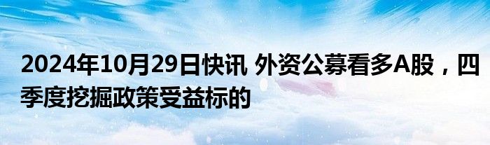 2024年10月29日快讯 外资公募看多A股，四季度挖掘政策受益标的