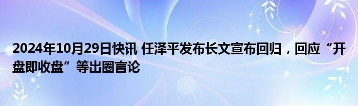 2024年10月29日快讯 任泽平发布长文宣布回归，回应“开盘即收盘”等出圈言论