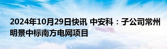 2024年10月29日快讯 中安科：子公司常州明景中标南方电网项目