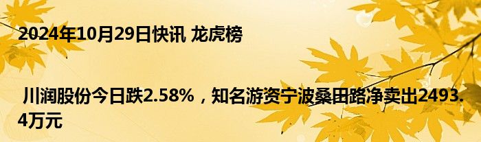 2024年10月29日快讯 龙虎榜 | 川润股份今日跌2.58%，知名游资宁波桑田路净卖出2493.4万元