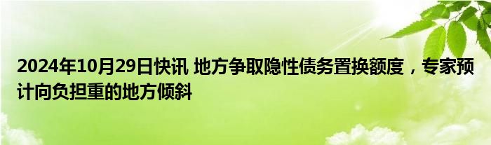 2024年10月29日快讯 地方争取隐性债务置换额度，专家预计向负担重的地方倾斜