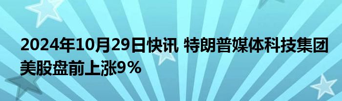 2024年10月29日快讯 特朗普媒体科技集团美股盘前上涨9%