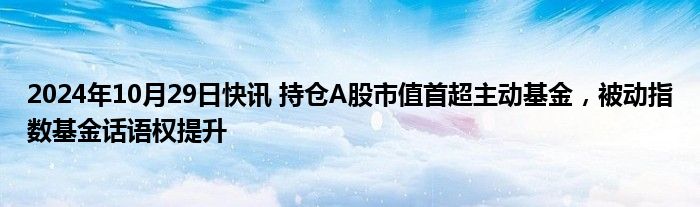 2024年10月29日快讯 持仓A股市值首超主动基金，被动指数基金话语权提升