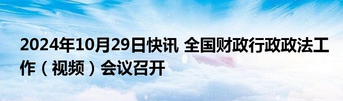 2024年10月29日快讯 全国财政行政政法工作（视频）会议召开