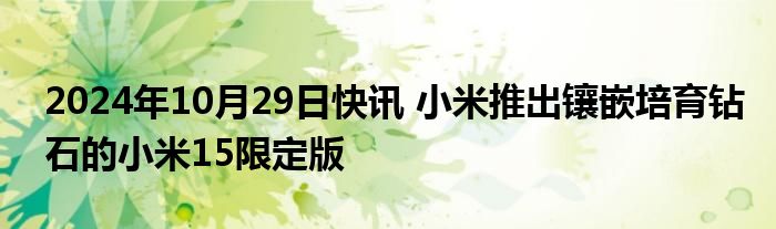 2024年10月29日快讯 小米推出镶嵌培育钻石的小米15限定版