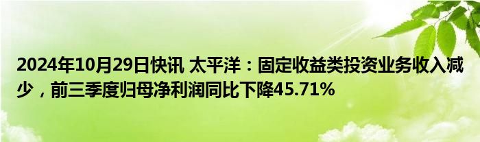 2024年10月29日快讯 太平洋：固定收益类投资业务收入减少，前三季度归母净利润同比下降45.71%