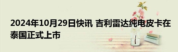 2024年10月29日快讯 吉利雷达纯电皮卡在泰国正式上市