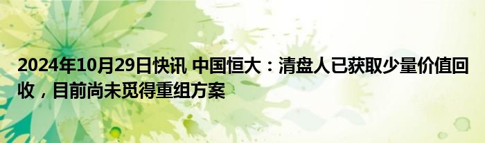 2024年10月29日快讯 中国恒大：清盘人已获取少量价值回收，目前尚未觅得重组方案