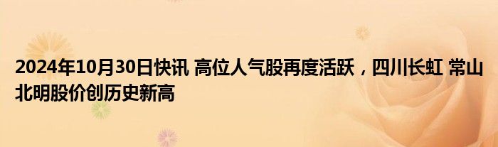 2024年10月30日快讯 高位人气股再度活跃，四川长虹 常山北明股价创历史新高