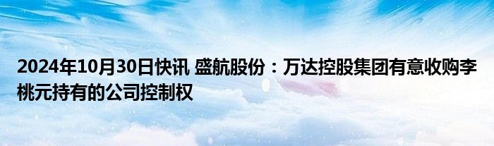 2024年10月30日快讯 盛航股份：万达控股集团有意收购李桃元持有的公司控制权