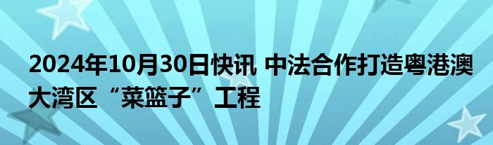 2024年10月30日快讯 中法合作打造粤港澳大湾区“菜篮子”工程