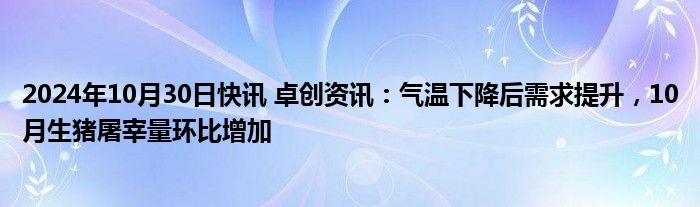 2024年10月30日快讯 卓创资讯：气温下降后需求提升，10月生猪屠宰量环比增加