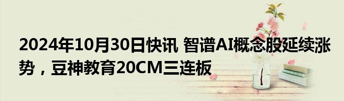 2024年10月30日快讯 智谱AI概念股延续涨势，豆神教育20CM三连板