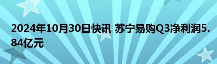 2024年10月30日快讯 苏宁易购Q3净利润5.84亿元