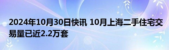 2024年10月30日快讯 10月上海二手住宅交易量已近2.2万套