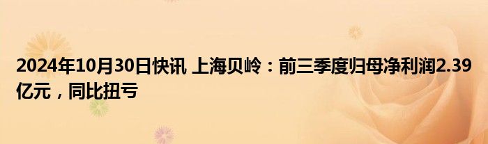 2024年10月30日快讯 上海贝岭：前三季度归母净利润2.39亿元，同比扭亏