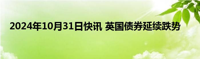 2024年10月31日快讯 英国债券延续跌势