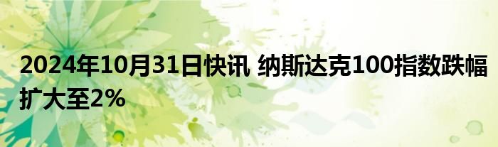 2024年10月31日快讯 纳斯达克100指数跌幅扩大至2%