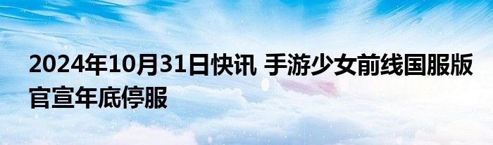 2024年10月31日快讯 手游少女前线国服版官宣年底停服