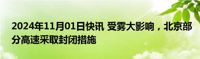 2024年11月01日快讯 受雾大影响，北京部分高速采取封闭措施